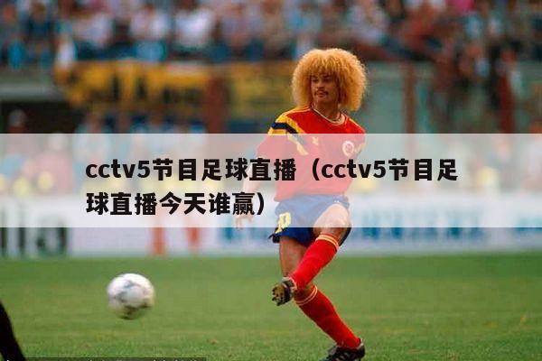 cctv5节目足球直播（cctv5节目足球直播今天谁赢）