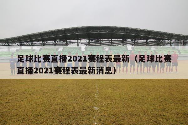 足球比赛直播2021赛程表最新（足球比赛直播2021赛程表最新消息）