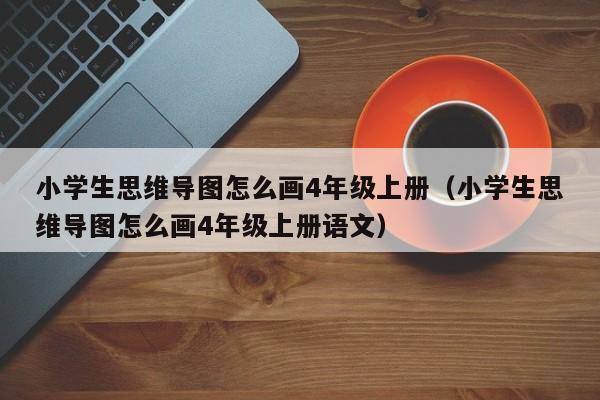 小学生思维导图怎么画4年级上册（小学生思维导图怎么画4年级上册语文）