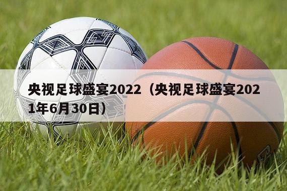 央视足球盛宴2022（央视足球盛宴2021年6月30日）