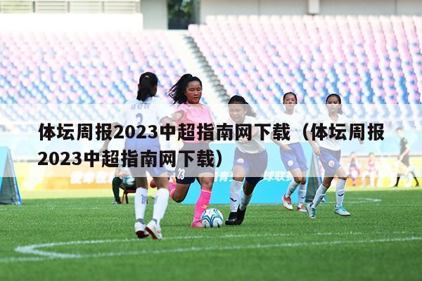 体坛周报2023中超指南网下载（体坛周报2023中超指南网下载）