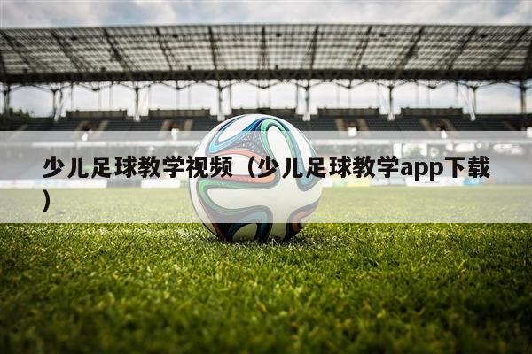 少儿足球教学视频（少儿足球教学app下载）