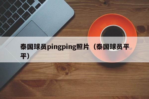 泰国球员pingping照片（泰国球员平平）