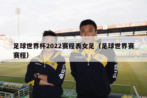 足球世界杯2022赛程表女足（足球世界赛赛程）