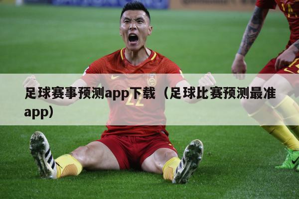 足球赛事预测app下载（足球比赛预测最准app）