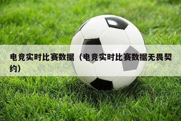 电竞实时比赛数据（电竞实时比赛数据无畏契约）