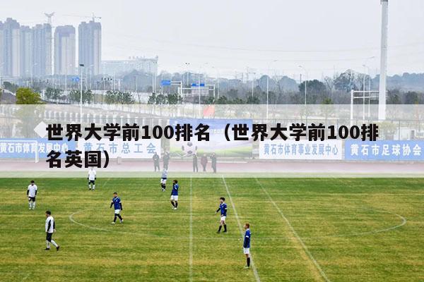 世界大学前100排名（世界大学前100排名英国）