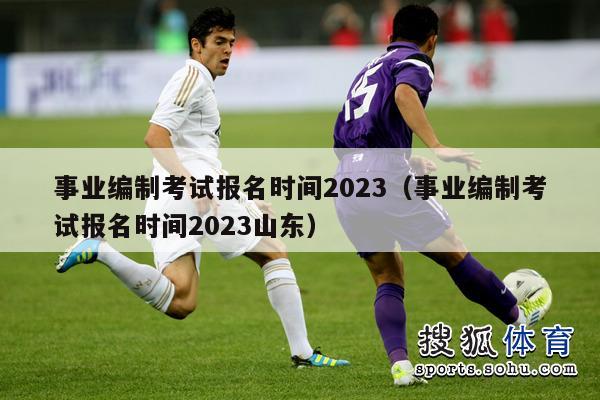 事业编制考试报名时间2023（事业编制考试报名时间2023山东）