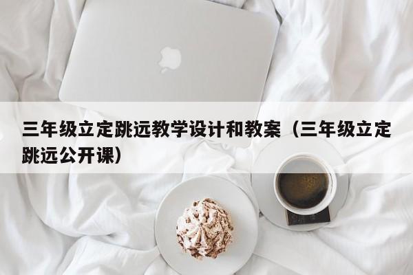 三年级立定跳远教学设计和教案（三年级立定跳远公开课）