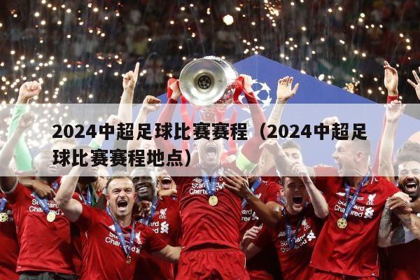 2024中超足球比赛赛程（2024中超足球比赛赛程地点）