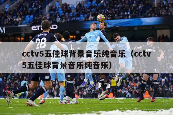 cctv5五佳球背景音乐纯音乐（cctv5五佳球背景音乐纯音乐）