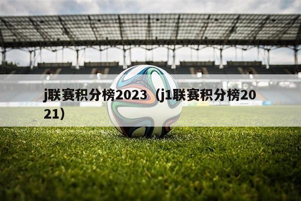 j联赛积分榜2023（j1联赛积分榜2021）